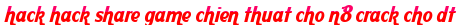 hack hack share game chien thuat cho n8 crack cho dt moi
